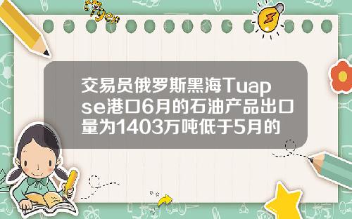 交易员俄罗斯黑海Tuapse港口6月的石油产品出口量为1403万吨低于5月的1449万吨