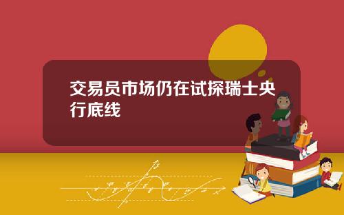 交易员市场仍在试探瑞士央行底线