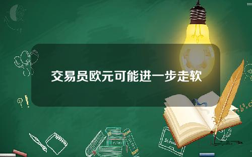 交易员欧元可能进一步走软