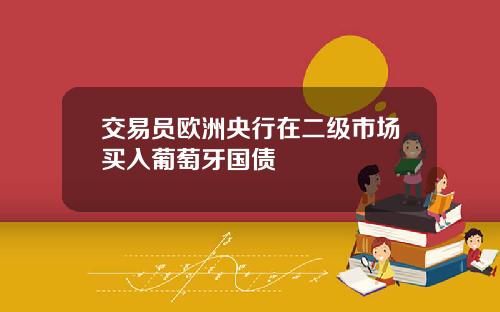 交易员欧洲央行在二级市场买入葡萄牙国债