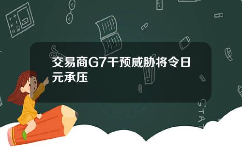 交易商G7干预威胁将令日元承压