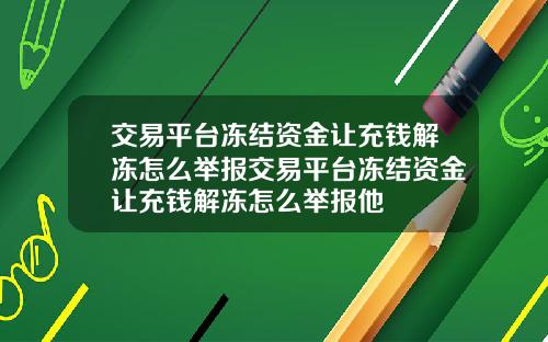 交易平台冻结资金让充钱解冻怎么举报交易平台冻结资金让充钱解冻怎么举报他