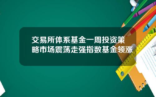 交易所体系基金一周投资策略市场震荡走强指数基金领涨