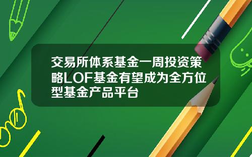 交易所体系基金一周投资策略LOF基金有望成为全方位型基金产品平台
