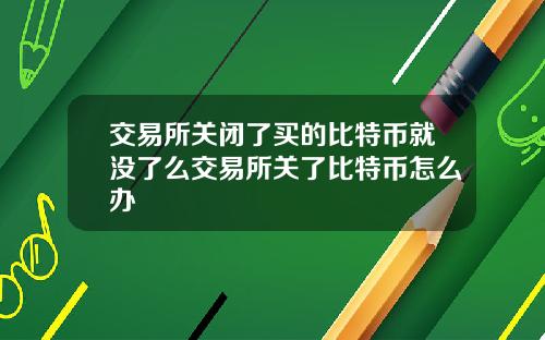 交易所关闭了买的比特币就没了么交易所关了比特币怎么办