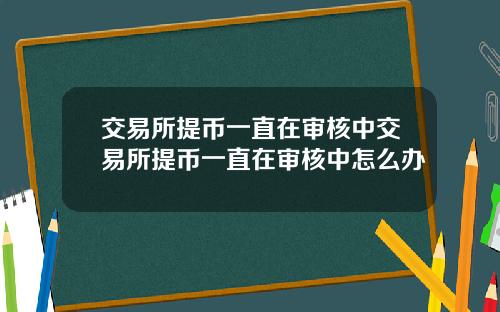 交易所提币一直在审核中交易所提币一直在审核中怎么办