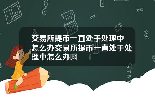 交易所提币一直处于处理中怎么办交易所提币一直处于处理中怎么办啊