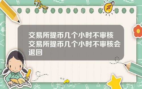 交易所提币几个小时不审核交易所提币几个小时不审核会退回