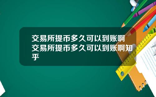 交易所提币多久可以到账啊交易所提币多久可以到账啊知乎