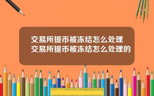 交易所提币被冻结怎么处理交易所提币被冻结怎么处理的