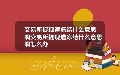 交易所提现遭冻结什么意思啊交易所提现遭冻结什么意思啊怎么办