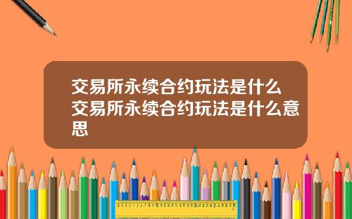 交易所永续合约玩法是什么交易所永续合约玩法是什么意思