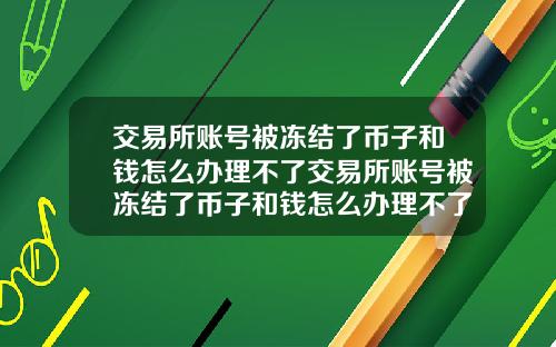 交易所账号被冻结了币子和钱怎么办理不了交易所账号被冻结了币子和钱怎么办理不了了