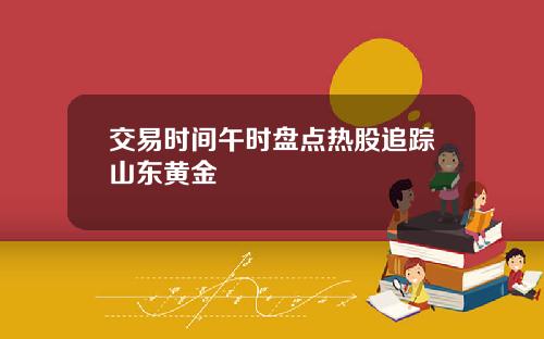 交易时间午时盘点热股追踪山东黄金