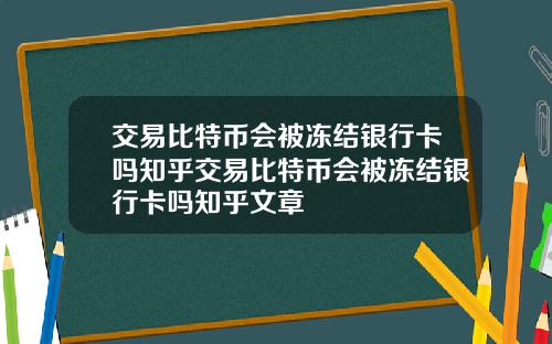 交易比特币会被冻结银行卡吗知乎交易比特币会被冻结银行卡吗知乎文章