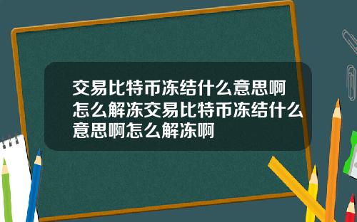 交易比特币冻结什么意思啊怎么解冻交易比特币冻结什么意思啊怎么解冻啊