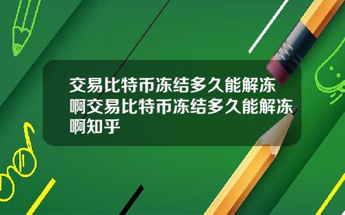交易比特币冻结多久能解冻啊交易比特币冻结多久能解冻啊知乎