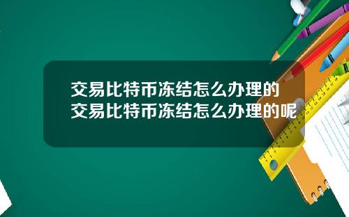 交易比特币冻结怎么办理的交易比特币冻结怎么办理的呢