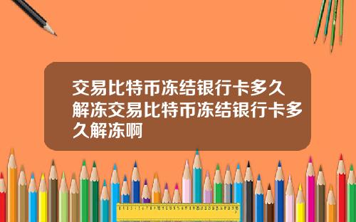 交易比特币冻结银行卡多久解冻交易比特币冻结银行卡多久解冻啊