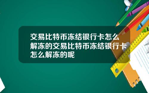 交易比特币冻结银行卡怎么解冻的交易比特币冻结银行卡怎么解冻的呢