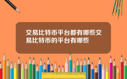 交易比特币平台都有哪些交易比特币的平台有哪些