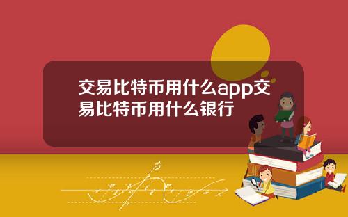 交易比特币用什么app交易比特币用什么银行