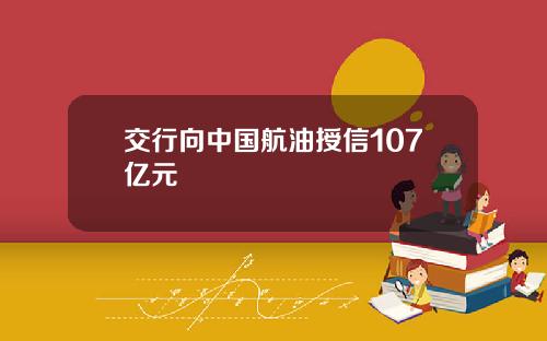 交行向中国航油授信107亿元
