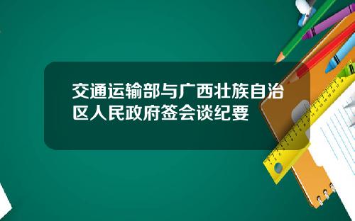 交通运输部与广西壮族自治区人民政府签会谈纪要