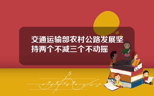 交通运输部农村公路发展坚持两个不减三个不动摇