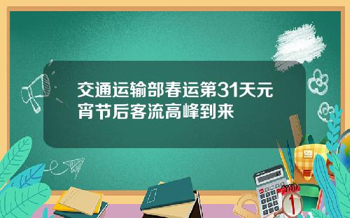 交通运输部春运第31天元宵节后客流高峰到来