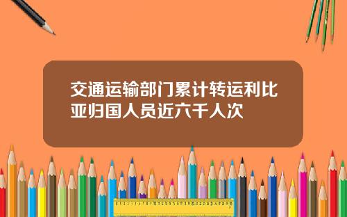 交通运输部门累计转运利比亚归国人员近六千人次