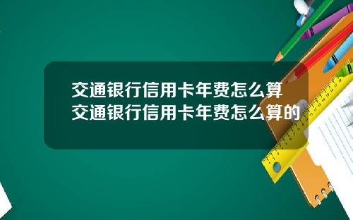 交通银行信用卡年费怎么算交通银行信用卡年费怎么算的