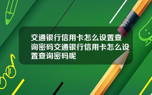 交通银行信用卡怎么设置查询密码交通银行信用卡怎么设置查询密码呢