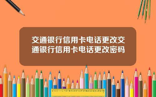 交通银行信用卡电话更改交通银行信用卡电话更改密码