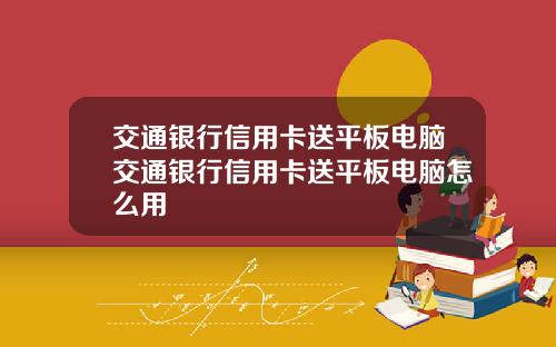 交通银行信用卡送平板电脑交通银行信用卡送平板电脑怎么用