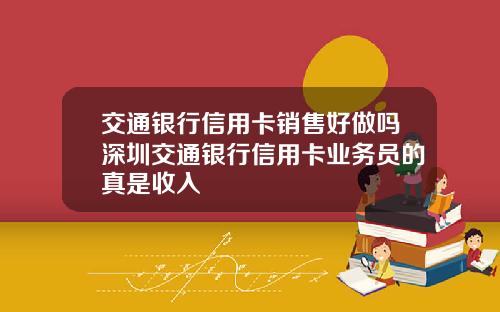 交通银行信用卡销售好做吗深圳交通银行信用卡业务员的真是收入