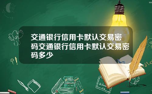 交通银行信用卡默认交易密码交通银行信用卡默认交易密码多少