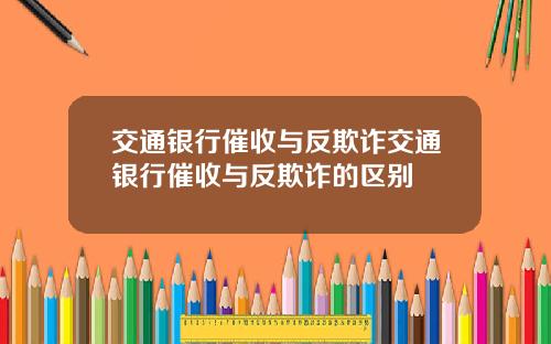 交通银行催收与反欺诈交通银行催收与反欺诈的区别