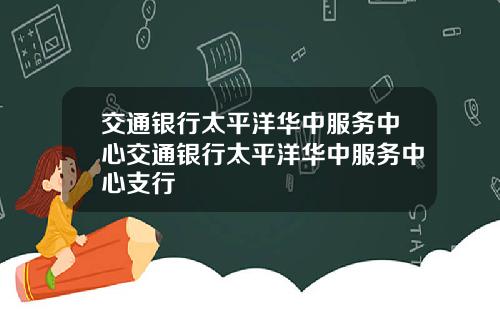 交通银行太平洋华中服务中心交通银行太平洋华中服务中心支行