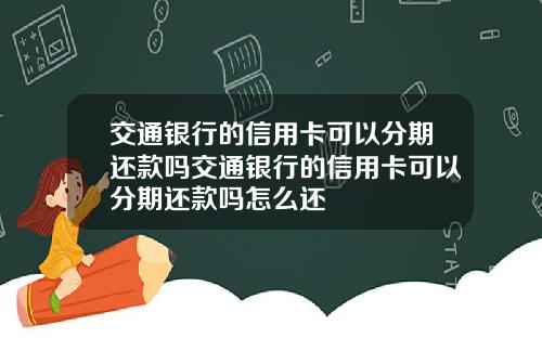 交通银行的信用卡可以分期还款吗交通银行的信用卡可以分期还款吗怎么还