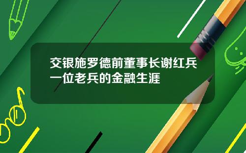 交银施罗德前董事长谢红兵一位老兵的金融生涯