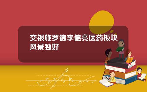 交银施罗德李德亮医药板块风景独好