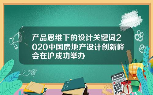 产品思维下的设计关键词2020中国房地产设计创新峰会在沪成功举办