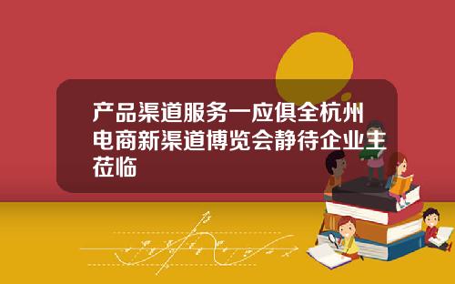 产品渠道服务一应俱全杭州电商新渠道博览会静待企业主莅临