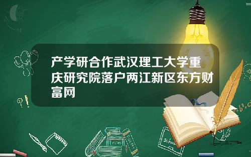 产学研合作武汉理工大学重庆研究院落户两江新区东方财富网
