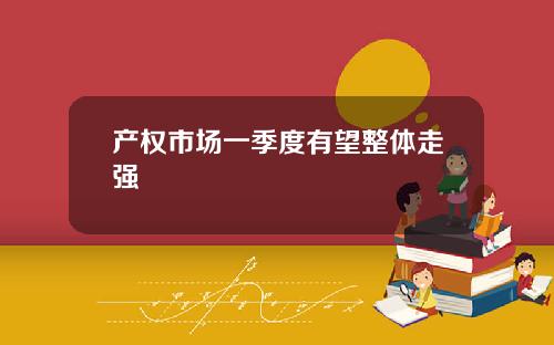 产权市场一季度有望整体走强