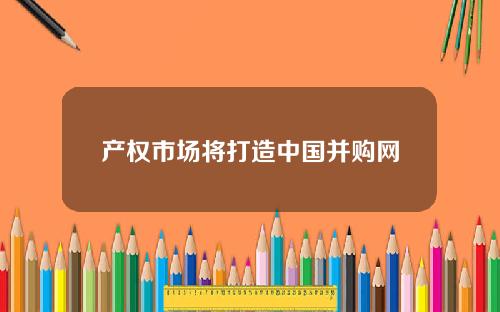产权市场将打造中国并购网