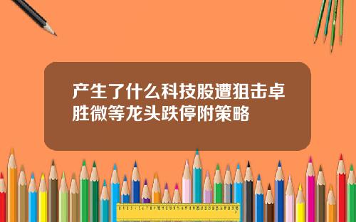 产生了什么科技股遭狙击卓胜微等龙头跌停附策略