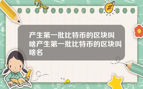 产生第一批比特币的区块叫啥产生第一批比特币的区块叫啥名