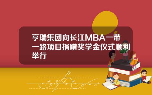 亨瑞集团向长江MBA一带一路项目捐赠奖学金仪式顺利举行